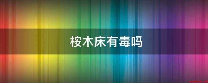 桉木床有毒吗(桉木家具的优点_家居频道)