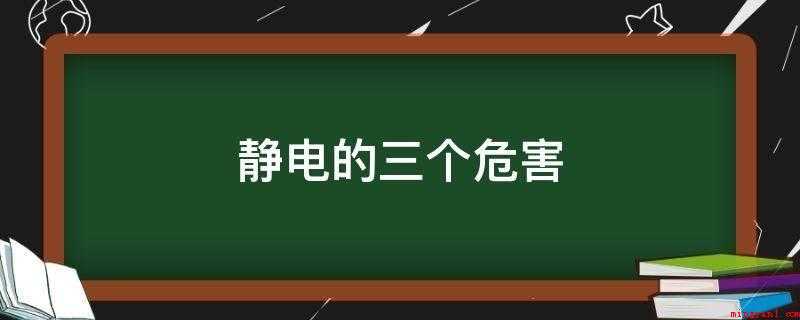 静电的三个危害(静电的三个危害:火灾或爆炸、电击、妨碍生产)