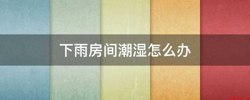 下雨房间潮湿怎么办