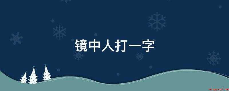 镜中人打一字（镜子中的人是什么意思?）