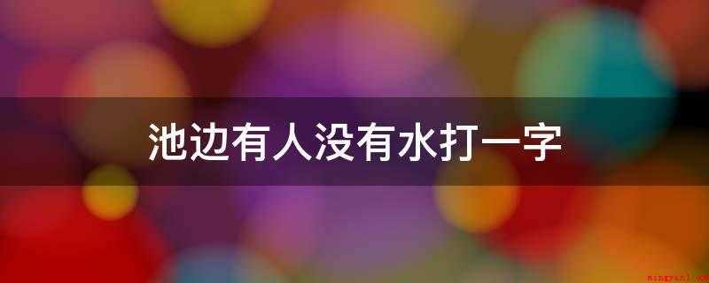 池边有人没有水打一字(他,池字去掉水加上人就是他字)