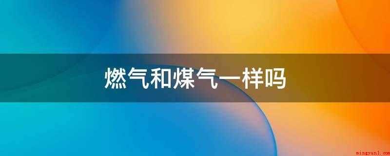 燃气和煤气一样吗