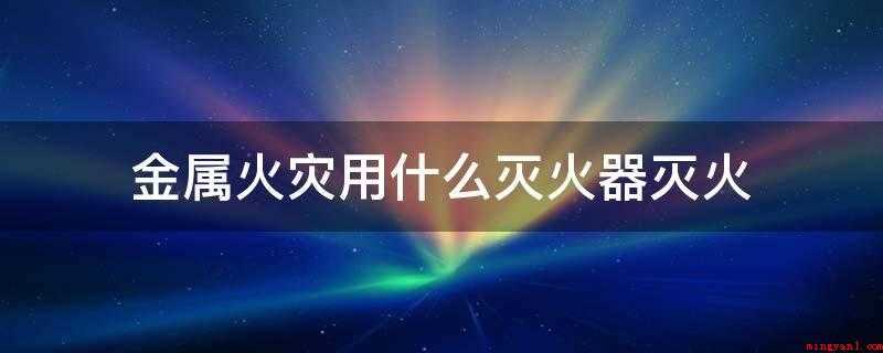 金属火灾用什么灭火器灭火(七氟丙烷灭火器常用于灭火金属火灾)