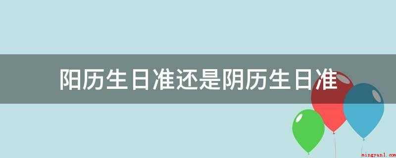 阳历生日准还是阴历生日准(阳历生日准_中研普华)