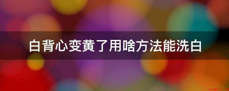 白背心变黄了用啥方法能洗白