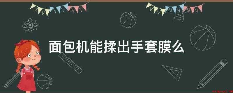 面包机能揉出手套膜么(面包机工作中10分钟后,留意酵母、盐和无盐黄油如今不用放入)