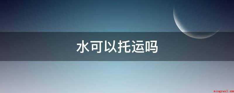 水可以托运吗(托运行李运输需要哪些条件?)