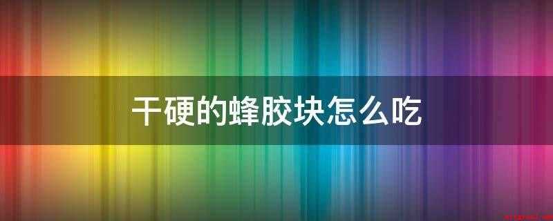 干硬的蜂胶块怎么吃(冰箱冷冻24小时后,将其浸泡在50度的白酒中约一周)