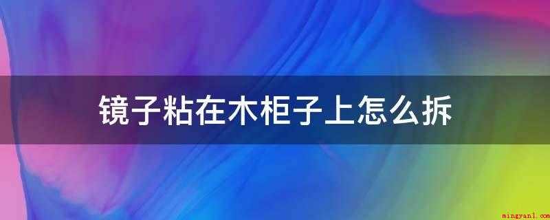 镜子粘在木柜子上怎么拆