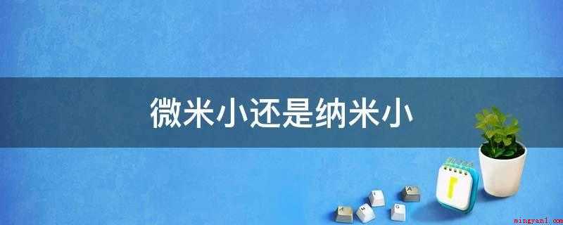微米小还是纳米小(纳米小。纳米(nm),是nanometre的译音,即是毫微米)