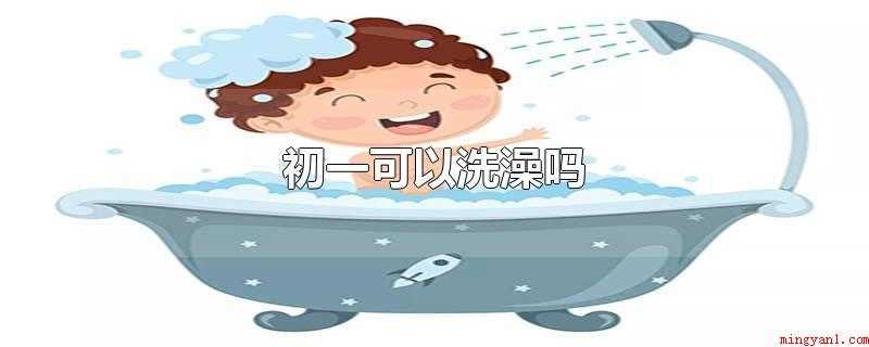 初一可以洗澡吗(初一可以洗澡吗大年初一还可以被称作)