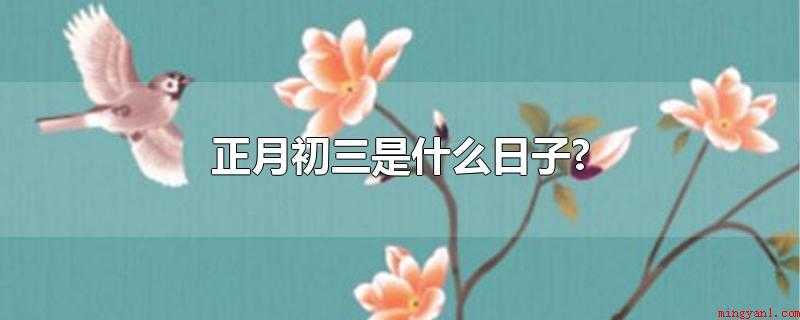 正月初三是什么日子?(正月初三是啥日子 中国民间传说故事)