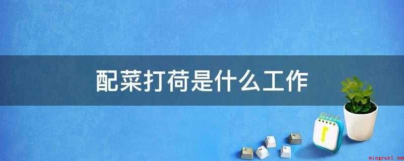 配菜打荷是什么工作(打荷里的“荷”原来指“河”,有“流水”的含意)