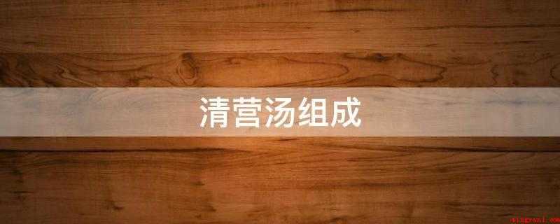 清营汤组成（清营汤,中医方剂名,主要成分有犀角(水牛角代替)、生地、银花）