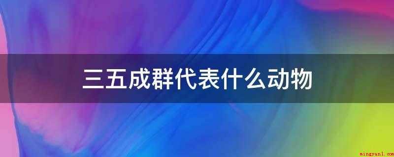 三五成群代表什么动物(三五成群代表的动物是羊)