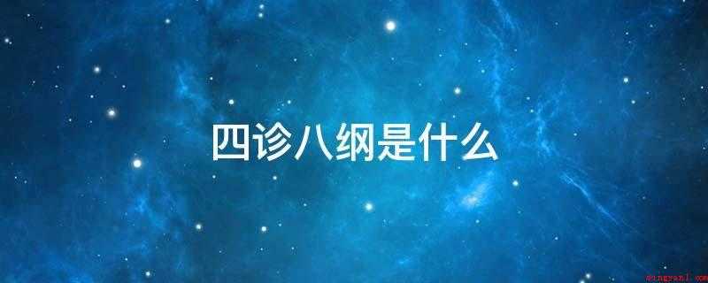 四诊八纲是什么(四诊八纲指中医学根据望、问、闻、切四诊方式)