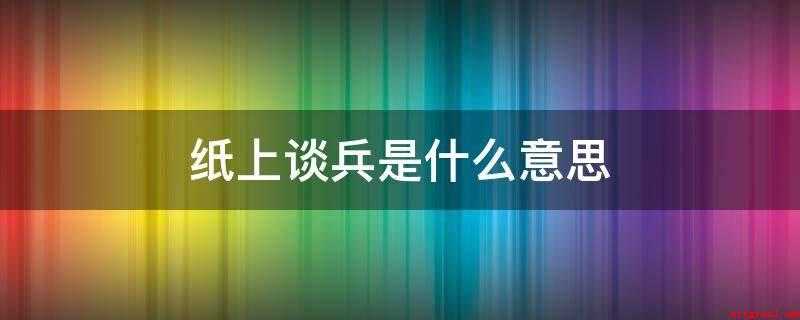 纸上谈兵是什么意思（比喻空谈理论不能解决实际问题）