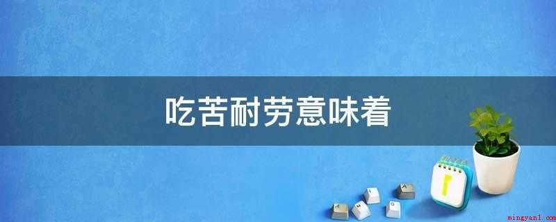 吃苦耐劳意味着(新四军能吃苦耐劳,不怕困难)
