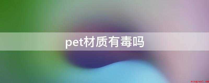 pet材质有毒吗(常温下无毒。大部分饮料瓶都是用的)