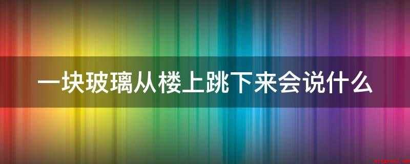 一块玻璃从楼上跳下来会说什么