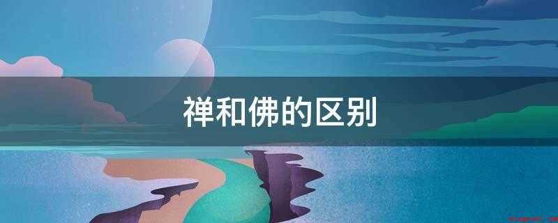 禅和佛的区别（起源不同:佛教是世界三大宗教之一）