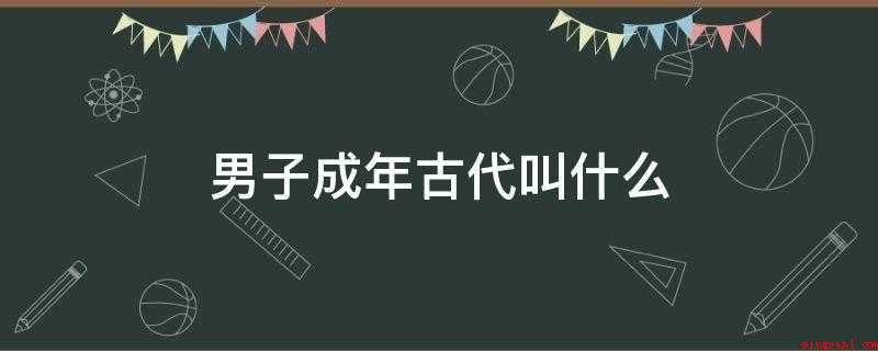 男子成年古代叫什么(男子20岁称弱冠,后世泛指男子二十左右的年纪,或于订婚后出嫁)