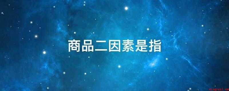 商品二因素是指(商品二因素是指构成商品的两种属性,包括使用价值和价值)
