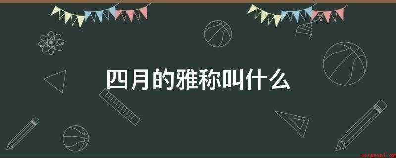 四月的雅称叫什么(四月的雅称有:孟夏、槐月、桐月、梅月、余月、建巳、纯阳、阴月)