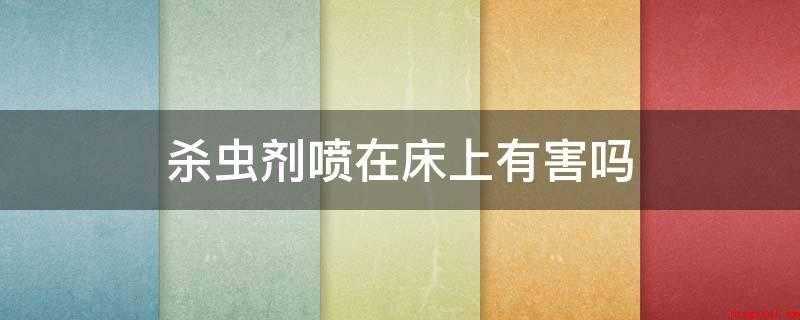 杀虫剂喷在床上有害吗