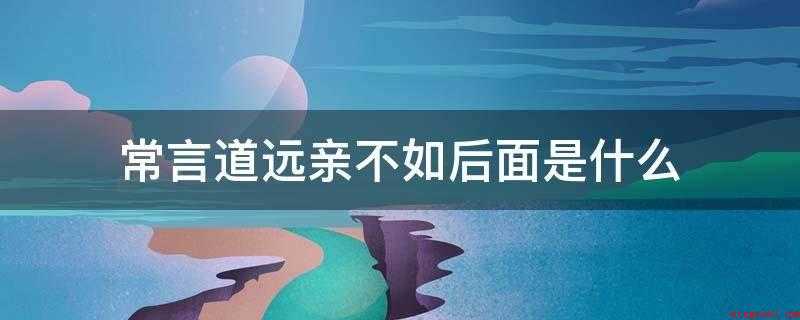 常言道远亲不如后面是什么(远亲不如近邻,指遇有紧急情况)