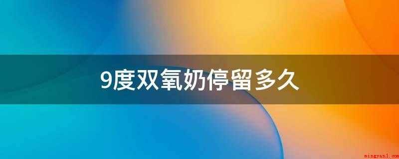 9度双氧奶停留多久（9度过氧化氢能停留超过40分钟）