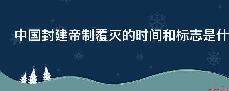 中国封建帝制覆灭的时间和标志是什么(中国封建社会封建王朝灭亡的时长和象征)