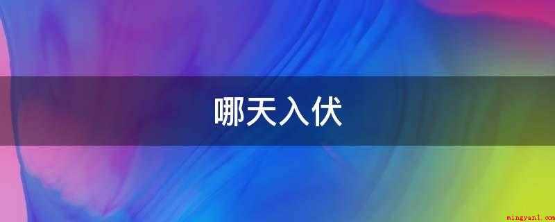 哪天入伏(三伏是一年中最热的时期,但日期总是在7月11日到7月21日之)