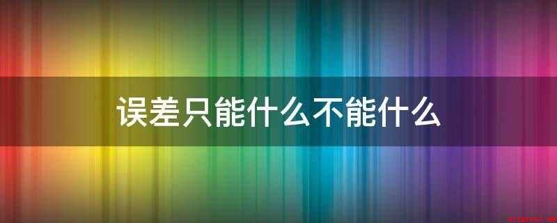 误差只能什么不能什么(物理测量值与客观真实值之间的差异)