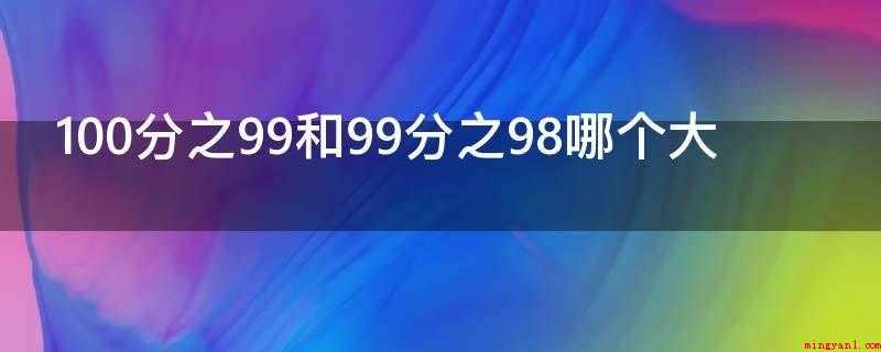 100分之99和99分之98哪个大(100分之99更大的方法)