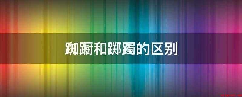 踟蹰和踯躅的区别(心中犹疑,要走不走的样子)