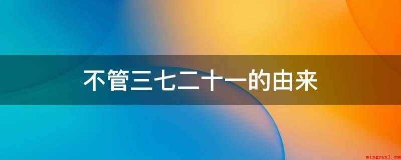 不管三七二十一的由来(“若三日没有银时,老身也不管三七二十一,公子不公子,一顿孤拐)