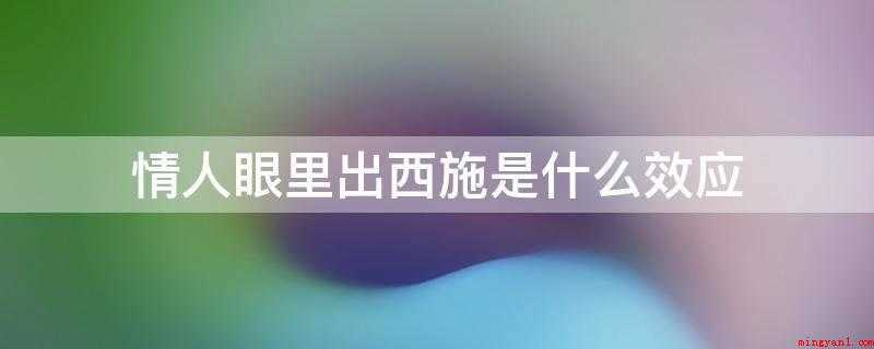 情人眼里出西施是什么效应(“情人眼里出西施”指的是晕轮效应)