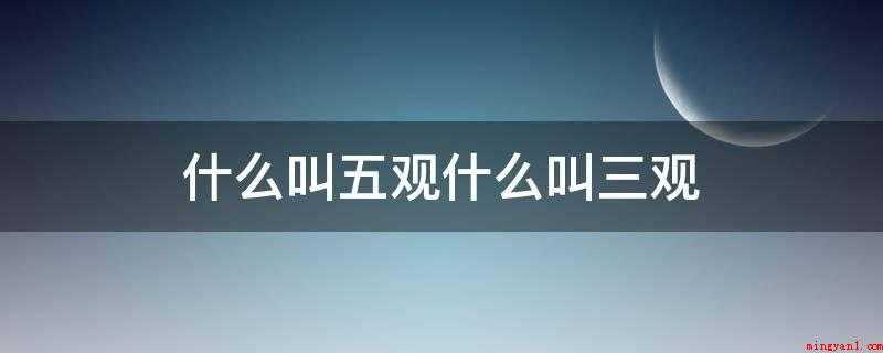 什么叫五观什么叫三观（人生观与价值观的区别是什么?）