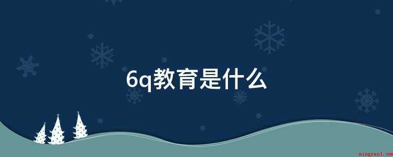 6q教育是什么(“6Q”是德商MQ、情商EQ、智商IQ、财商FQ、逆商AQ和)
