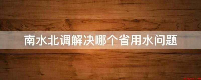 南水北调解决哪个省用水问题(南水北调中心线工程项目)