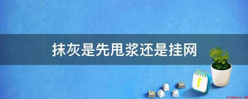 抹灰是先甩浆还是挂网(抹灰工程项目具备两大功能)