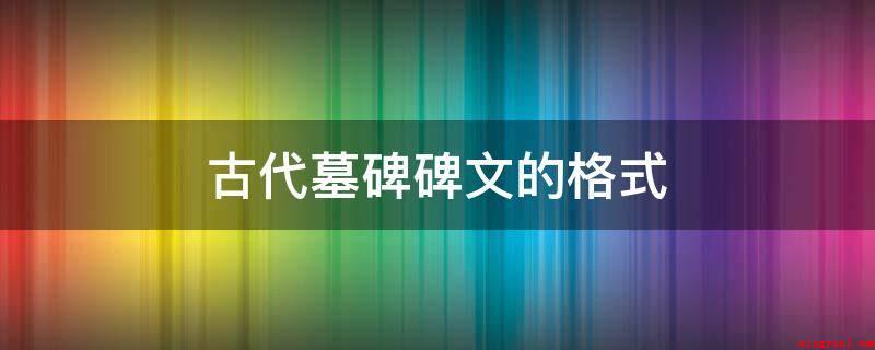 古代墓碑碑文的格式(体裁格式:碑文自古以来,在形式上不拘一格)