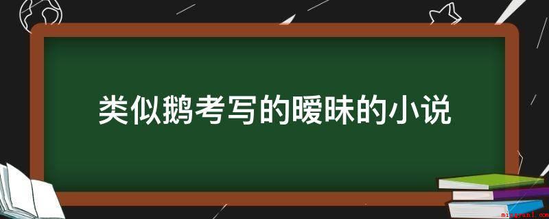 类似鹅考写的暧昧的小说（类似小说如下:《我的刁蛮上司》）