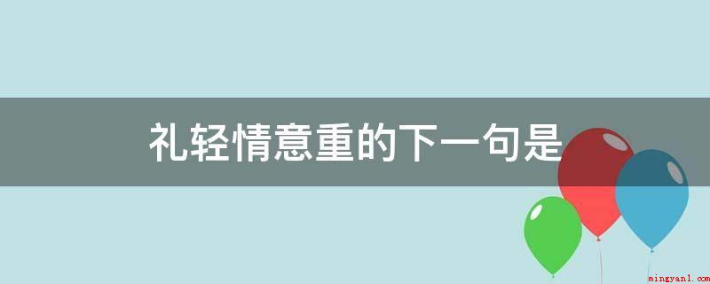 礼轻情意重的下一句是（千里送鹅毛,礼轻情意重）