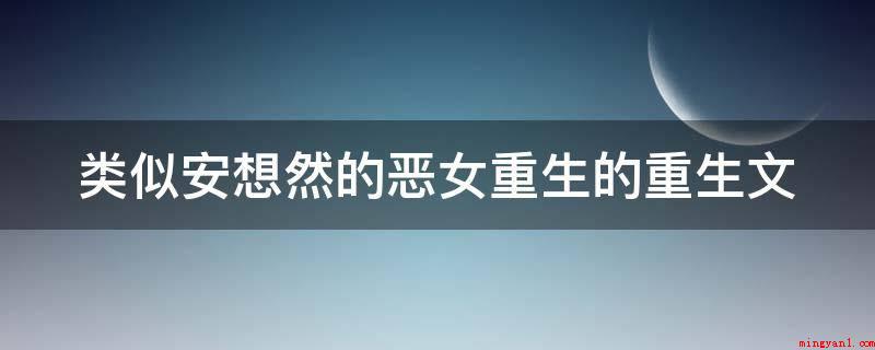 类似安想然的恶女重生的重生文（重生之女配身后的极品男人）