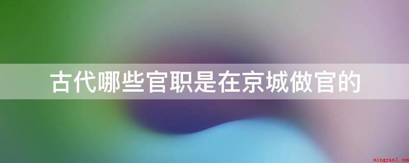 古代哪些官职是在京城做官的(古代称太师、太傅、太保为“三公”,后多为大官加衔)