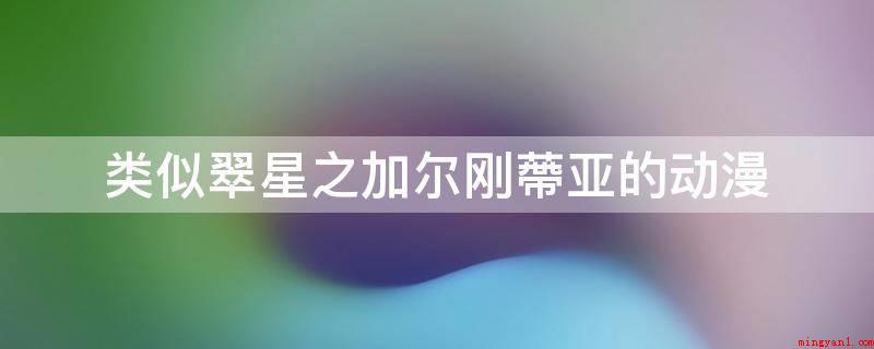 类似翠星之加尔刚蔕亚的动漫(日本动画作品讲述关于机器人的故事)