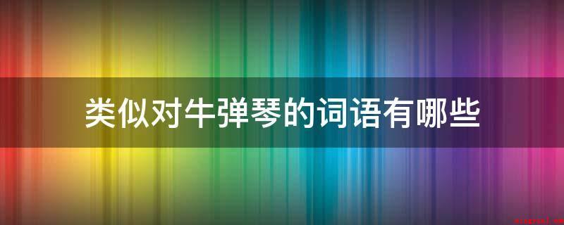 类似对牛弹琴的词语有哪些(牛嚼牡丹:比喻对不懂事理的人讲理或言事)