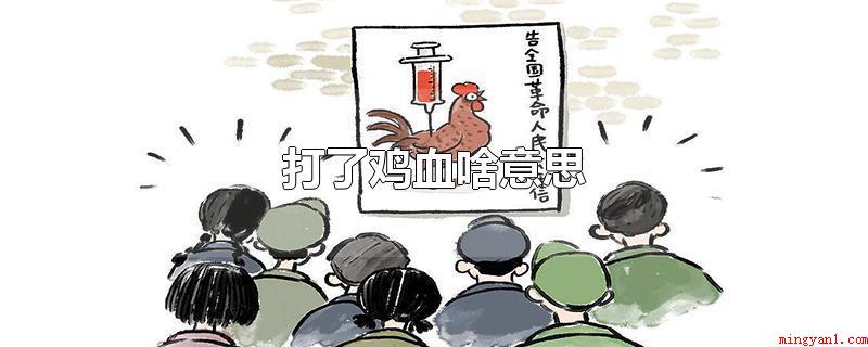 打了鸡血啥意思(打鸡血意味着讽刺或嘲笑他人对某人或某事突然兴奋的行为)